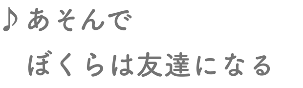 あそんでぼくらは友達になる
